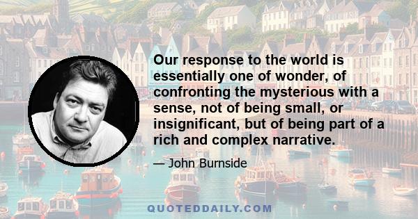 Our response to the world is essentially one of wonder, of confronting the mysterious with a sense, not of being small, or insignificant, but of being part of a rich and complex narrative.