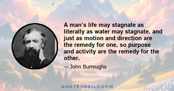 A man’s life may stagnate as literally as water may stagnate, and just as motion and direction are the remedy for one, so purpose and activity are the remedy for the other.