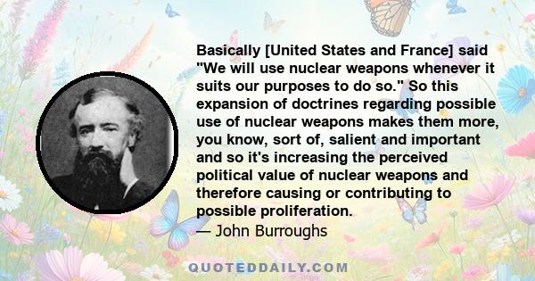 Basically [United States and France] said We will use nuclear weapons whenever it suits our purposes to do so. So this expansion of doctrines regarding possible use of nuclear weapons makes them more, you know, sort of, 