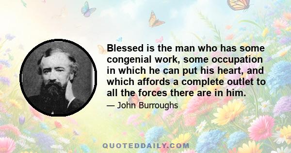 Blessed is the man who has some congenial work, some occupation in which he can put his heart, and which affords a complete outlet to all the forces there are in him.