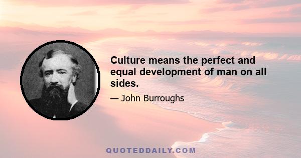 Culture means the perfect and equal development of man on all sides.