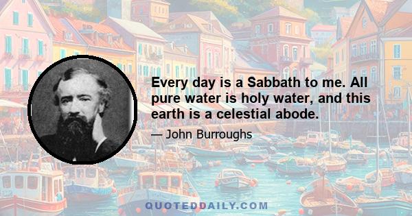 Every day is a Sabbath to me. All pure water is holy water, and this earth is a celestial abode.