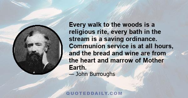 Every walk to the woods is a religious rite, every bath in the stream is a saving ordinance. Communion service is at all hours, and the bread and wine are from the heart and marrow of Mother Earth.