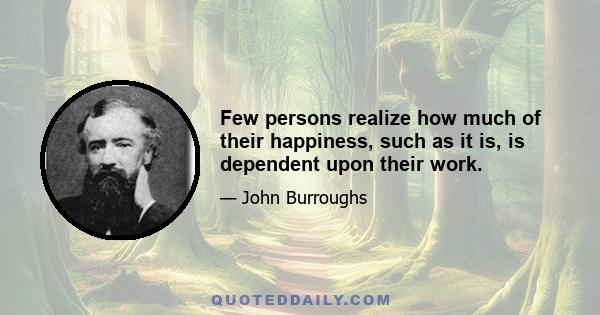 Few persons realize how much of their happiness, such as it is, is dependent upon their work.