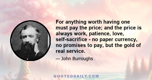 For anything worth having one must pay the price; and the price is always work, patience, love, self-sacrifice - no paper currency, no promises to pay, but the gold of real service.