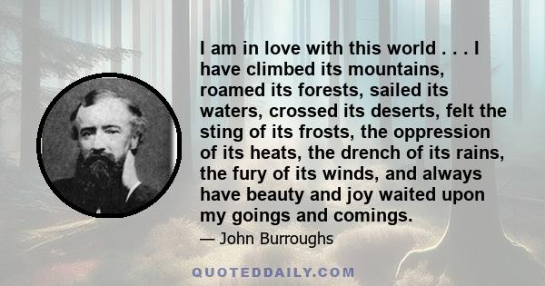 I am in love with this world . . . I have climbed its mountains, roamed its forests, sailed its waters, crossed its deserts, felt the sting of its frosts, the oppression of its heats, the drench of its rains, the fury