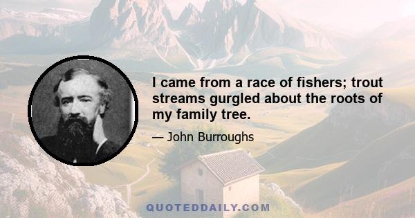 I came from a race of fishers; trout streams gurgled about the roots of my family tree.