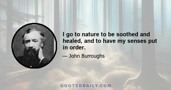 I go to nature to be soothed and healed, and to have my senses put in order.