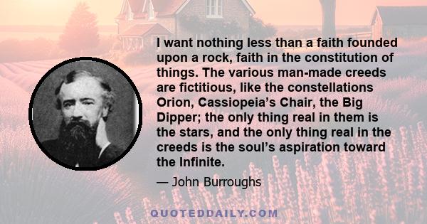 I want nothing less than a faith founded upon a rock, faith in the constitution of things. The various man-made creeds are fictitious, like the constellations Orion, Cassiopeia’s Chair, the Big Dipper; the only thing