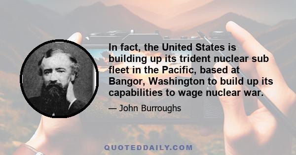 In fact, the United States is building up its trident nuclear sub fleet in the Pacific, based at Bangor, Washington to build up its capabilities to wage nuclear war.