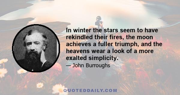 In winter the stars seem to have rekindled their fires, the moon achieves a fuller triumph, and the heavens wear a look of a more exalted simplicity.