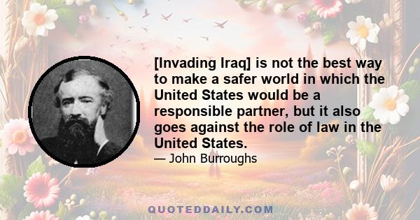 [Invading Iraq] is not the best way to make a safer world in which the United States would be a responsible partner, but it also goes against the role of law in the United States.