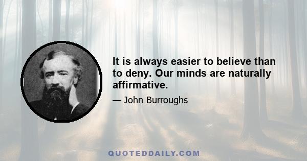 It is always easier to believe than to deny. Our minds are naturally affirmative.