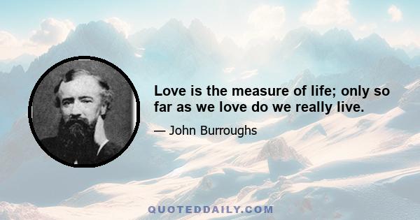 Love is the measure of life; only so far as we love do we really live.