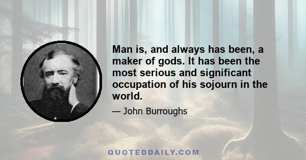 Man is, and always has been, a maker of gods. It has been the most serious and significant occupation of his sojourn in the world.