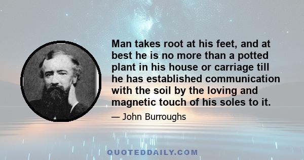 Man takes root at his feet, and at best he is no more than a potted plant in his house or carriage till he has established communication with the soil by the loving and magnetic touch of his soles to it.