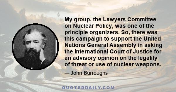 My group, the Lawyers Committee on Nuclear Policy, was one of the principle organizers. So, there was this campaign to support the United Nations General Assembly in asking the International Court of Justice for an