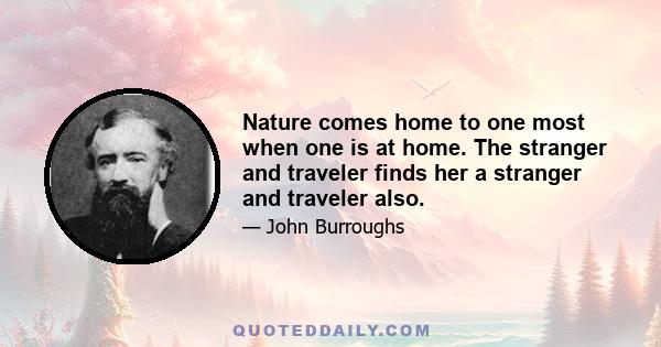 Nature comes home to one most when one is at home. The stranger and traveler finds her a stranger and traveler also.