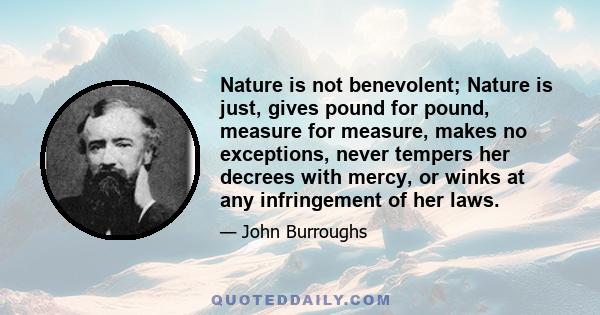 Nature is not benevolent; Nature is just, gives pound for pound, measure for measure, makes no exceptions, never tempers her decrees with mercy, or winks at any infringement of her laws.