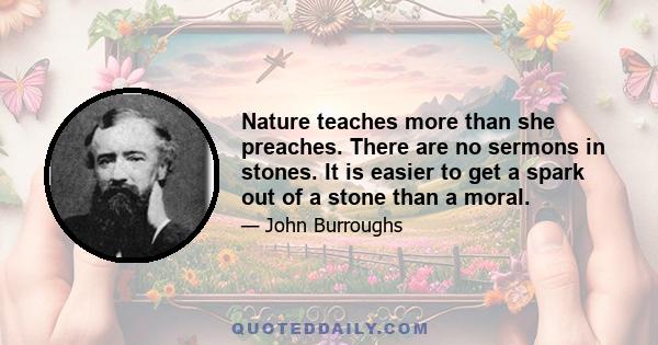 Nature teaches more than she preaches. There are no sermons in stones. It is easier to get a spark out of a stone than a moral.