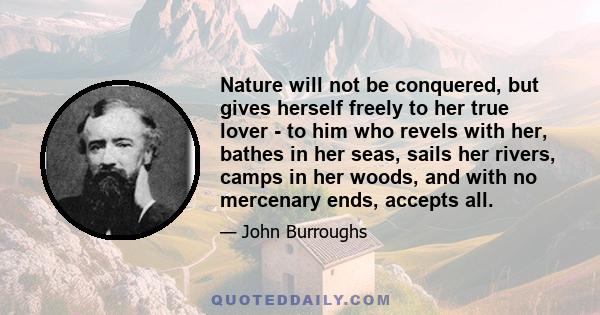 Nature will not be conquered, but gives herself freely to her true lover - to him who revels with her, bathes in her seas, sails her rivers, camps in her woods, and with no mercenary ends, accepts all.