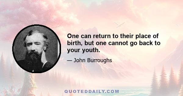 One can return to their place of birth, but one cannot go back to your youth.