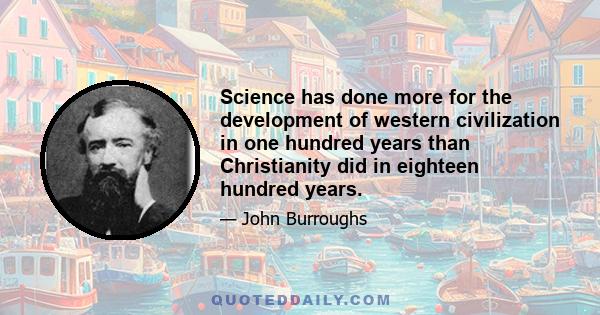 Science has done more for the development of western civilization in one hundred years than Christianity did in eighteen hundred years.