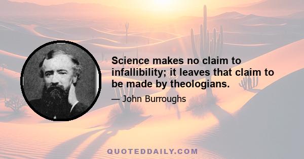 Science makes no claim to infallibility; it leaves that claim to be made by theologians.