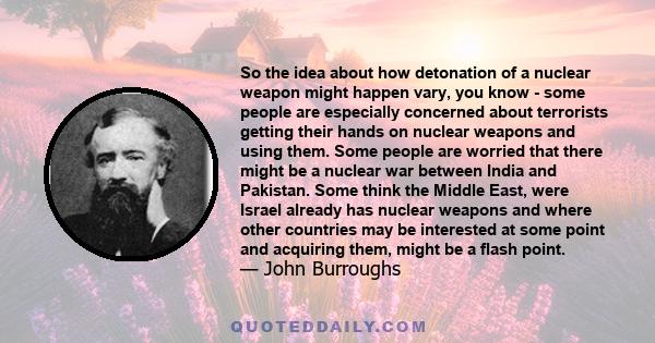 So the idea about how detonation of a nuclear weapon might happen vary, you know - some people are especially concerned about terrorists getting their hands on nuclear weapons and using them. Some people are worried