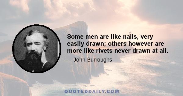 Some men are like nails, very easily drawn; others however are more like rivets never drawn at all.