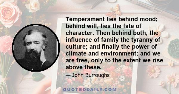 Temperament lies behind mood; behind will, lies the fate of character. Then behind both, the influence of family the tyranny of culture; and finally the power of climate and environment; and we are free, only to the