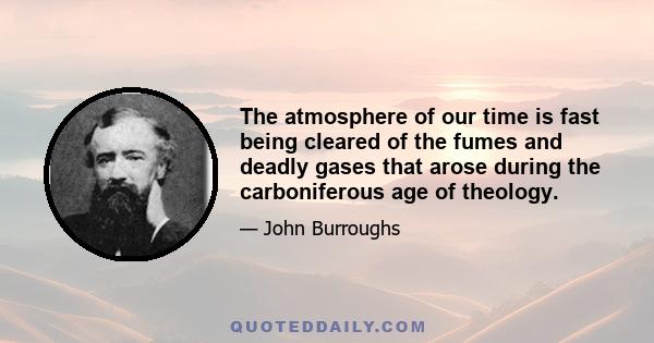 The atmosphere of our time is fast being cleared of the fumes and deadly gases that arose during the carboniferous age of theology.