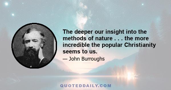 The deeper our insight into the methods of nature . . . the more incredible the popular Christianity seems to us.