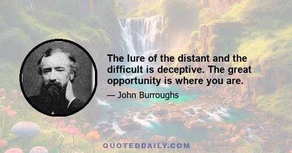 The lure of the distant and the difficult is deceptive. The great opportunity is where you are.