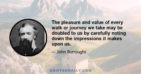 The pleasure and value of every walk or journey we take may be doubled to us by carefully noting down the impressions it makes upon us.