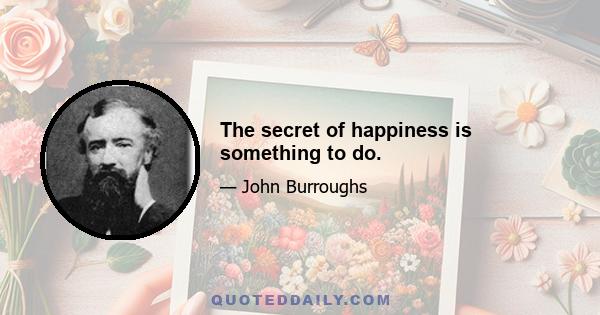 The secret of happiness is something to do.