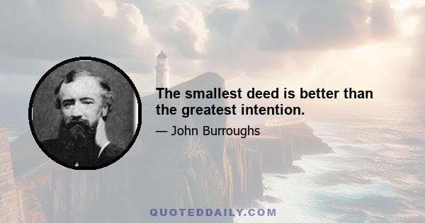 The smallest deed is better than the greatest intention.