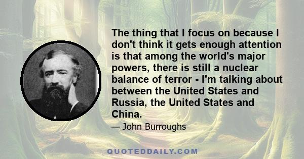 The thing that I focus on because I don't think it gets enough attention is that among the world's major powers, there is still a nuclear balance of terror - I'm talking about between the United States and Russia, the