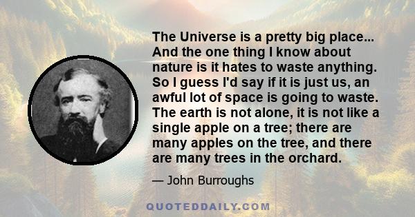 The Universe is a pretty big place... And the one thing I know about nature is it hates to waste anything. So I guess I'd say if it is just us, an awful lot of space is going to waste. The earth is not alone, it is not