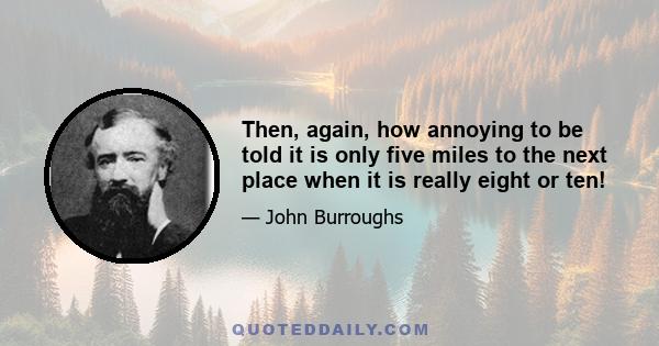 Then, again, how annoying to be told it is only five miles to the next place when it is really eight or ten!