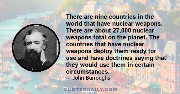 There are nine countries in the world that have nuclear weapons. There are about 27,000 nuclear weapons total on the planet. The countries that have nuclear weapons deploy them ready for use and have doctrines saying