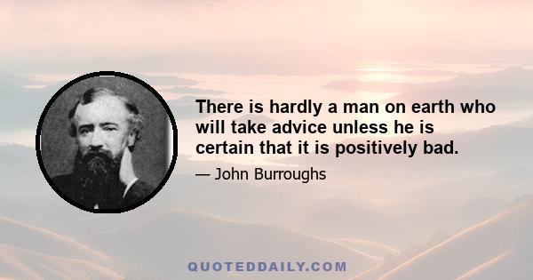 There is hardly a man on earth who will take advice unless he is certain that it is positively bad.