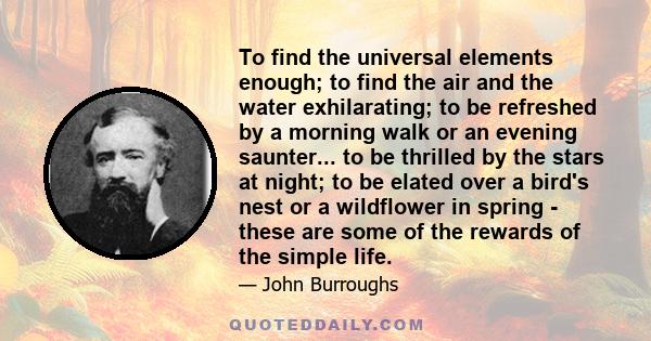 To find the universal elements enough; to find the air and the water exhilarating; to be refreshed by a morning walk or an evening saunter... to be thrilled by the stars at night; to be elated over a bird's nest or a