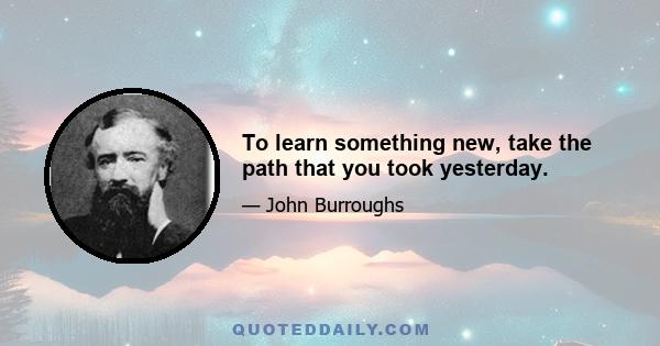 To learn something new, take the path that you took yesterday.