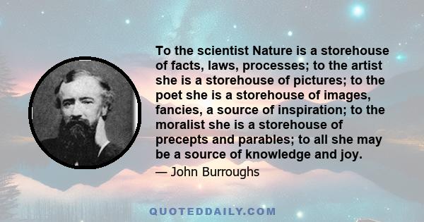 To the scientist Nature is a storehouse of facts, laws, processes; to the artist she is a storehouse of pictures; to the poet she is a storehouse of images, fancies, a source of inspiration; to the moralist she is a