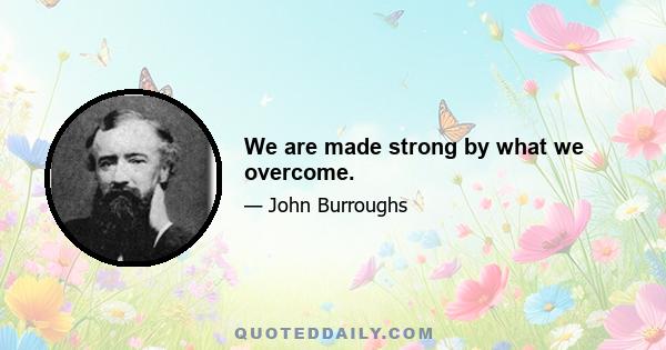 We are made strong by what we overcome.