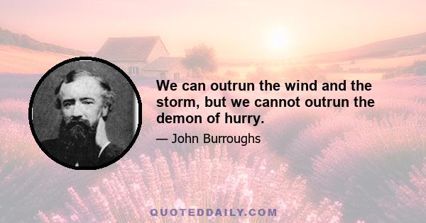 We can outrun the wind and the storm, but we cannot outrun the demon of hurry.