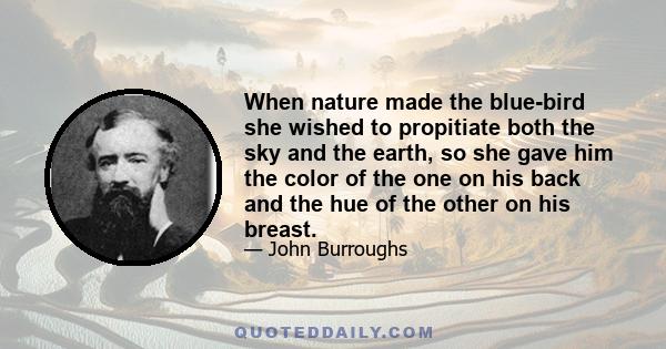 When nature made the blue-bird she wished to propitiate both the sky and the earth, so she gave him the color of the one on his back and the hue of the other on his breast.