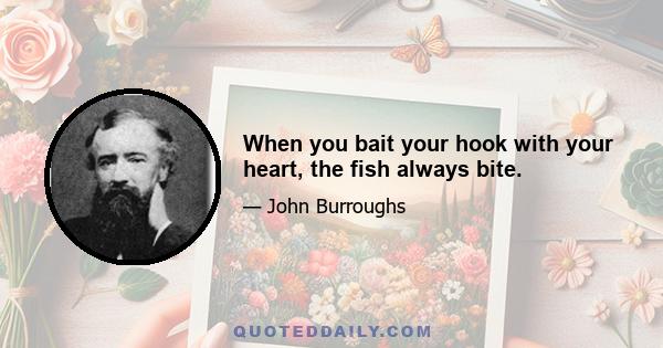 When you bait your hook with your heart, the fish always bite.