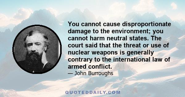 You cannot cause disproportionate damage to the environment; you cannot harm neutral states. The court said that the threat or use of nuclear weapons is generally contrary to the international law of armed conflict.